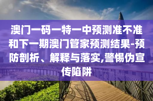 澳門一碼一特一中預(yù)測(cè)準(zhǔn)不準(zhǔn)和下一期澳門管家預(yù)測(cè)結(jié)果-預(yù)防剖析、解釋與落實(shí),警惕偽宣傳陷阱