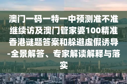澳門一碼一特一中預(yù)測(cè)準(zhǔn)不準(zhǔn)繼續(xù)訪及澳門管家婆100精準(zhǔn)香港謎題答案和躲避虛假誘導(dǎo)-全景解答、專家解讀解釋與落實(shí)