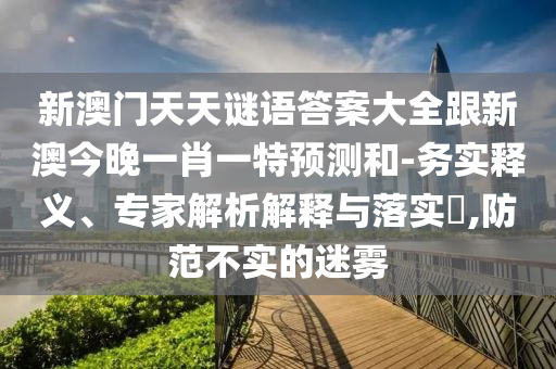 新澳門天天謎語答案大全跟新澳今晚一肖一特預(yù)測和-務(wù)實釋義、專家解析解釋與落實?,防范不實的迷霧