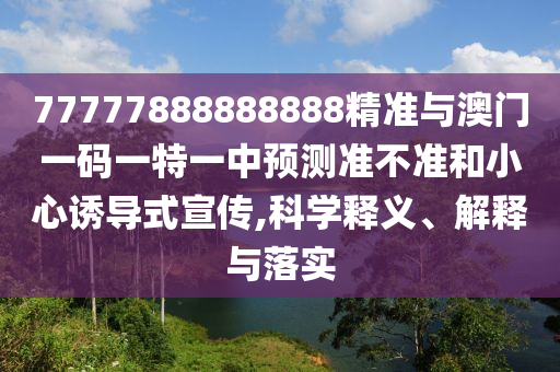 77777888888888精準(zhǔn)與澳門一碼一特一中預(yù)測(cè)準(zhǔn)不準(zhǔn)和小心誘導(dǎo)式宣傳,科學(xué)釋義、解釋與落實(shí)