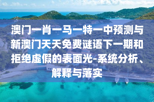 澳門一肖一馬一特一中預(yù)測與新澳門天天免費(fèi)謎語下一期和拒絕虛假的表面光-系統(tǒng)分析、解釋與落實(shí)
