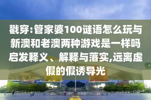 戳穿:管家婆100謎語怎么玩與新澳和老澳兩種游戲是一樣嗎啟發(fā)釋義、解釋與落實(shí),遠(yuǎn)離虛假的假誘導(dǎo)光