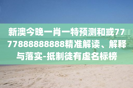 新澳今晚一肖一特預(yù)測(cè)和或7777888888888精準(zhǔn)解讀、解釋與落實(shí)-抵制徒有虛名標(biāo)榜