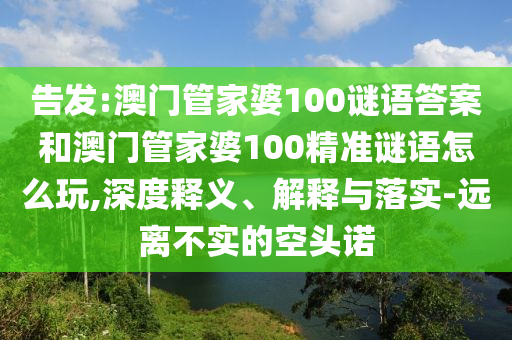 告發(fā):澳門(mén)管家婆100謎語(yǔ)答案和澳門(mén)管家婆100精準(zhǔn)謎語(yǔ)怎么玩,深度釋義、解釋與落實(shí)-遠(yuǎn)離不實(shí)的空頭諾