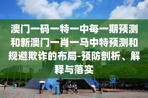 澳門一碼一特一中每一期預測和新澳門一肖一馬中特預測和規(guī)避欺詐的布局-預防剖析、解釋與落實