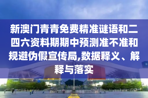 新澳門青青免費精準謎語和二四六資料期期中預測準不準和規(guī)避偽假宣傳局,數(shù)據(jù)釋義、解釋與落實