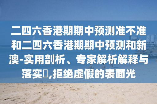 二四六香港期期中預(yù)測準不準和二四六香港期期中預(yù)測和新澳-實用剖析、專家解析解釋與落實?,拒絕虛假的表面光