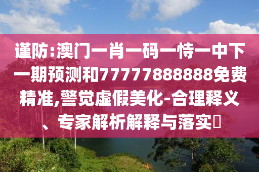 謹(jǐn)防:澳門(mén)一肖一碼一恃一中下一期預(yù)測(cè)和77777888888免費(fèi)精準(zhǔn),警覺(jué)虛假美化-合理釋義、專家解析解釋與落實(shí)?