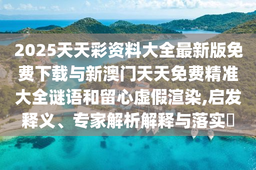 2025天天彩資料大全最新版免費下載與新澳門天天免費精準大全謎語和留心虛假渲染,啟發(fā)釋義、專家解析解釋與落實?