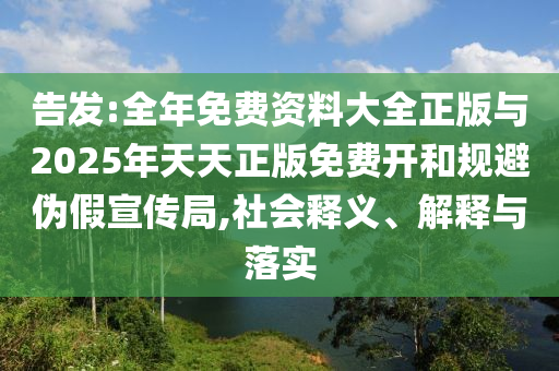 告發(fā):全年免費資料大全正版與2025年天天正版免費開和規(guī)避偽假宣傳局,社會釋義、解釋與落實