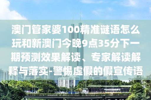 澳門管家婆100精準(zhǔn)謎語怎么玩和新澳門今晚9點(diǎn)35分下一期預(yù)測效果解讀、專家解讀解釋與落實(shí)-警惕虛假的假宣傳語