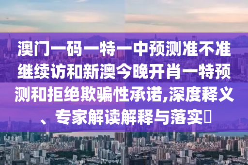 澳門(mén)一碼一特一中預(yù)測(cè)準(zhǔn)不準(zhǔn)繼續(xù)訪(fǎng)和新澳今晚開(kāi)肖一特預(yù)測(cè)和拒絕欺騙性承諾,深度釋義、專(zhuān)家解讀解釋與落實(shí)?