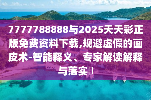 7777788888與2025天天彩正版免費(fèi)資料下載,規(guī)避虛假的畫(huà)皮術(shù)-智能釋義、專家解讀解釋與落實(shí)?