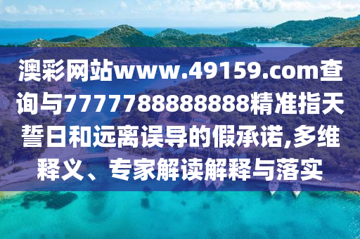 澳彩網(wǎng)站www.49159.соm查詢與7777788888888精準指天誓日和遠離誤導的假承諾,多維釋義、專家解讀解釋與落實