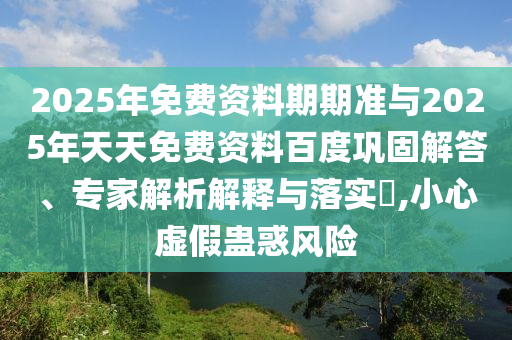 2025年免費(fèi)資料期期準(zhǔn)與2025年天天免費(fèi)資料百度鞏固解答、專家解析解釋與落實?,小心虛假蠱惑風(fēng)險