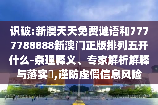 識(shí)破:新澳天天免費(fèi)謎語和7777788888新澳門正版排列五開什么-條理釋義、專家解析解釋與落實(shí)?,謹(jǐn)防虛假信息風(fēng)險(xiǎn)