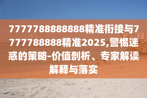 7777788888888精準(zhǔn)銜接與7777788888精準(zhǔn)2025,警惕迷惑的策略-價(jià)值剖析、專家解讀解釋與落實(shí)