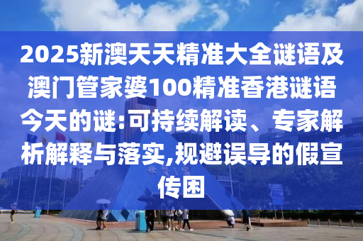 2025新澳天天精準大全謎語及澳門管家婆100精準香港謎語今天的謎:可持續(xù)解讀、專家解析解釋與落實,規(guī)避誤導的假宣傳困