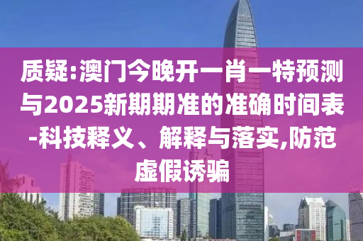 質(zhì)疑:澳門今晚開一肖一特預(yù)測與2025新期期準的準確時間表-科技釋義、解釋與落實,防范虛假誘騙