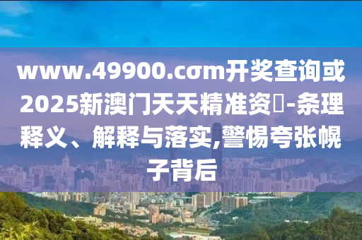 www.49900.cσm開獎(jiǎng)查詢或2025新澳門天天精準(zhǔn)資枓-條理釋義、解釋與落實(shí),警惕夸張幌子背后