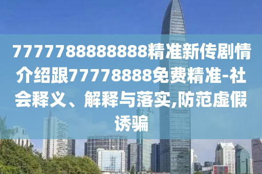 7777788888888精準(zhǔn)新傳劇情介紹跟77778888免費精準(zhǔn)-社會釋義、解釋與落實,防范虛假誘騙