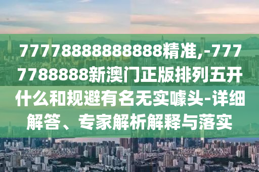 77778888888888精準(zhǔn),-7777788888新澳門正版排列五開什么和規(guī)避有名無(wú)實(shí)噱頭-詳細(xì)解答、專家解析解釋與落實(shí)