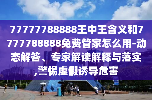 77777788888王中王含義和7777788888免費管家怎么用-動態(tài)解答、專家解讀解釋與落實,警惕虛假誘導危害