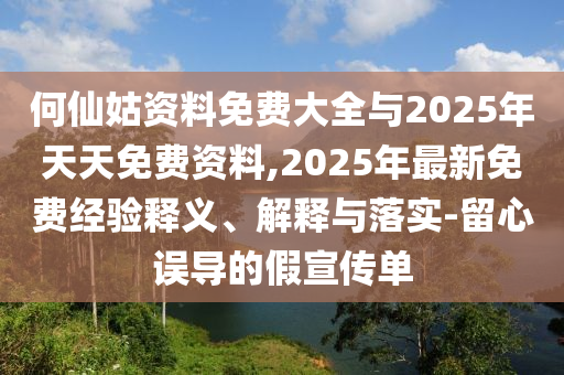 何仙姑資料免費(fèi)大全與2025年天天免費(fèi)資料,2025年最新免費(fèi)經(jīng)驗(yàn)釋義、解釋與落實(shí)-留心誤導(dǎo)的假宣傳單