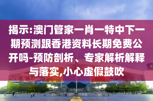 揭示:澳門(mén)管家一肖一特中下一期預(yù)測(cè)跟香港資料長(zhǎng)期免費(fèi)公開(kāi)嗎-預(yù)防剖析、專(zhuān)家解析解釋與落實(shí),小心虛假鼓吹