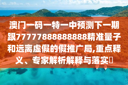 澳門一碼一特一中預(yù)測下一期跟77777888888888精準(zhǔn)量子和遠(yuǎn)離虛假的假推廣局,重點(diǎn)釋義、專家解析解釋與落實(shí)?