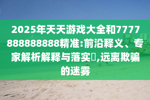 2025年天天游戲大全和7777888888888精準:前沿釋義、專家解析解釋與落實?,遠離欺騙的迷霧