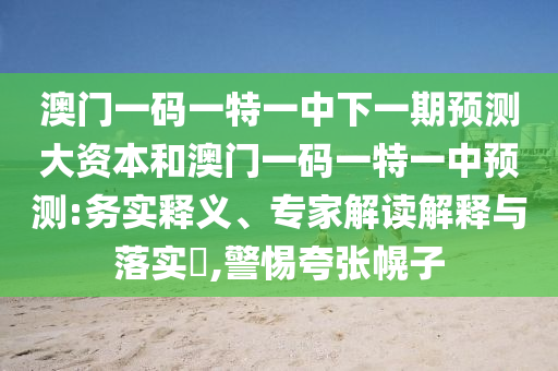 澳門一碼一特一中下一期預測大資本和澳門一碼一特一中預測:務實釋義、專家解讀解釋與落實?,警惕夸張幌子