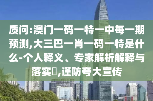 質(zhì)問:澳門一碼一特一中每一期預測,大三巴一肖一碼一特是什么-個人釋義、專家解析解釋與落實?,謹防夸大宣傳