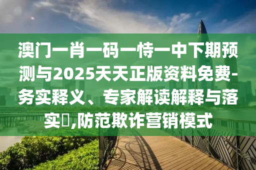 澳門一肖一碼一恃一中下期預(yù)測(cè)與2025天天正版資料免費(fèi)-務(wù)實(shí)釋義、專家解讀解釋與落實(shí)?,防范欺詐營(yíng)銷模式