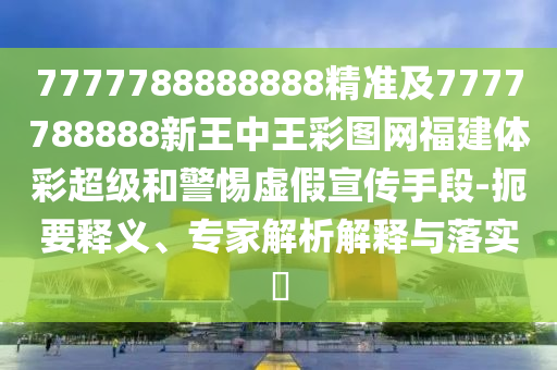 7777788888888精準(zhǔn)及7777788888新王中王彩圖網(wǎng)福建體彩超級和警惕虛假宣傳手段-扼要釋義、專家解析解釋與落實?