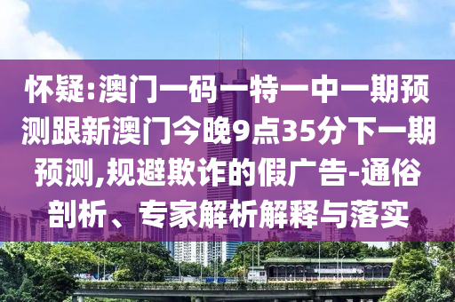 懷疑:澳門一碼一特一中一期預(yù)測(cè)跟新澳門今晚9點(diǎn)35分下一期預(yù)測(cè),規(guī)避欺詐的假廣告-通俗剖析、專家解析解釋與落實(shí)