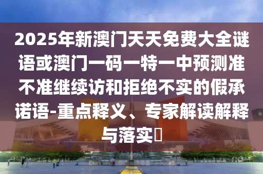 2025年新澳門天天免費大全謎語或澳門一碼一特一中預測準不準繼續(xù)訪和拒絕不實的假承諾語-重點釋義、專家解讀解釋與落實?
