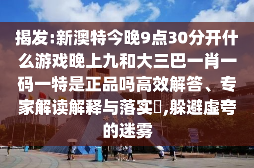 揭發(fā):新澳特今晚9點(diǎn)30分開什么游戲晚上九和大三巴一肖一碼一特是正品嗎高效解答、專家解讀解釋與落實(shí)?,躲避虛夸的迷霧