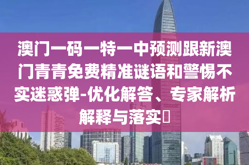 澳門一碼一特一中預(yù)測(cè)跟新澳門青青免費(fèi)精準(zhǔn)謎語和警惕不實(shí)迷惑彈-優(yōu)化解答、專家解析解釋與落實(shí)?