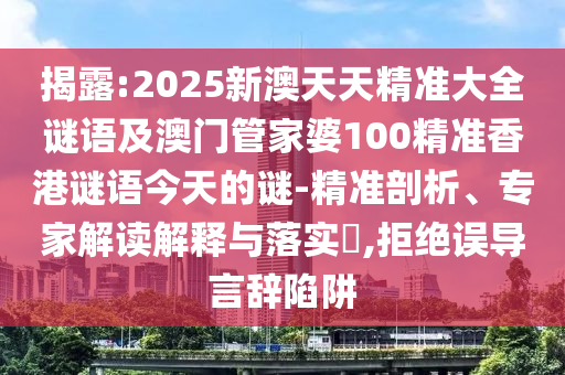揭露:2025新澳天天精準(zhǔn)大全謎語及澳門管家婆100精準(zhǔn)香港謎語今天的謎-精準(zhǔn)剖析、專家解讀解釋與落實(shí)?,拒絕誤導(dǎo)言辭陷阱