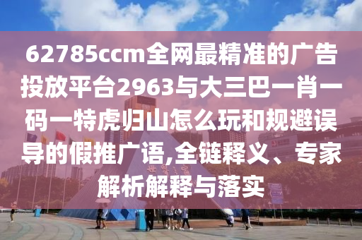 62785ccm全網(wǎng)最精準(zhǔn)的廣告投放平臺(tái)2963與大三巴一肖一碼一特虎歸山怎么玩和規(guī)避誤導(dǎo)的假推廣語,全鏈釋義、專家解析解釋與落實(shí)