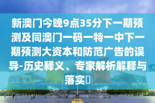 新澳門今晚9點(diǎn)35分下一期預(yù)測及同澳門一碼一特一中下一期預(yù)測大資本和防范廣告的誤導(dǎo)-歷史釋義、專家解析解釋與落實(shí)?