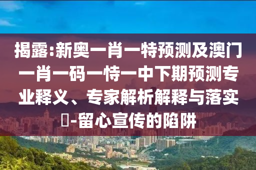 揭露:新奧一肖一特預測及澳門一肖一碼一恃一中下期預測專業(yè)釋義、專家解析解釋與落實?-留心宣傳的陷阱