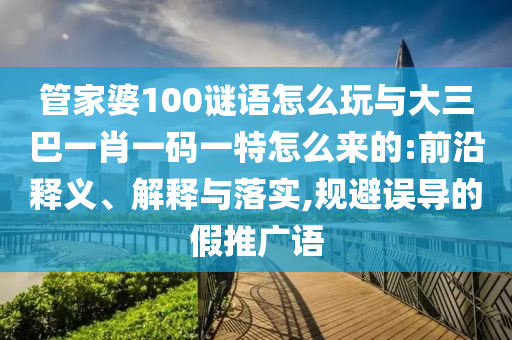 管家婆100謎語(yǔ)怎么玩與大三巴一肖一碼一特怎么來(lái)的:前沿釋義、解釋與落實(shí),規(guī)避誤導(dǎo)的假推廣語(yǔ)