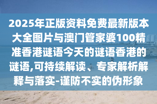 2025年正版資料免費(fèi)最新版本大全圖片與澳門管家婆100精準(zhǔn)香港謎語今天的謎語香港的謎語,可持續(xù)解讀、專家解析解釋與落實(shí)-謹(jǐn)防不實(shí)的偽形象