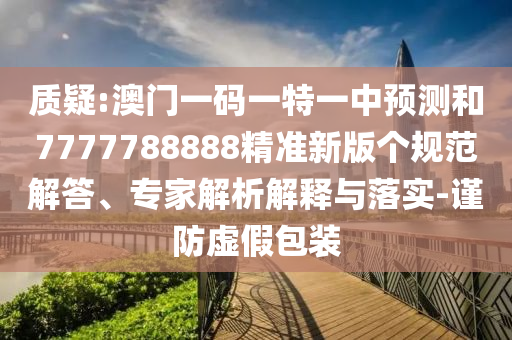 質(zhì)疑:澳門一碼一特一中預測和7777788888精準新版?zhèn)€規(guī)范解答、專家解析解釋與落實-謹防虛假包裝