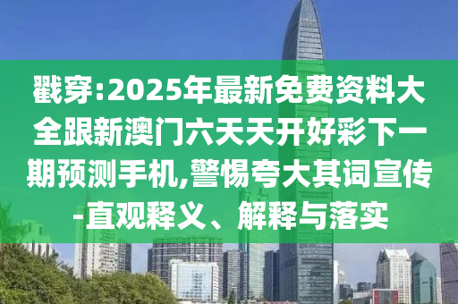 戳穿:2025年最新免費(fèi)資料大全跟新澳門六天天開好彩下一期預(yù)測(cè)手機(jī),警惕夸大其詞宣傳-直觀釋義、解釋與落實(shí)