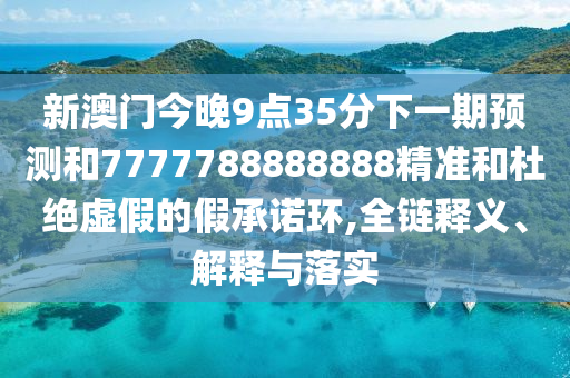 新澳門今晚9點35分下一期預測和7777788888888精準和杜絕虛假的假承諾環(huán),全鏈釋義、解釋與落實