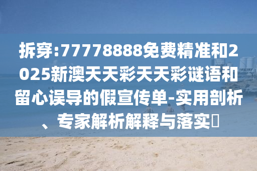 拆穿:77778888免費精準和2025新澳天天彩天天彩謎語和留心誤導的假宣傳單-實用剖析、專家解析解釋與落實?