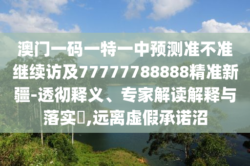 澳門一碼一特一中預(yù)測(cè)準(zhǔn)不準(zhǔn)繼續(xù)訪及77777788888精準(zhǔn)新疆-透徹釋義、專家解讀解釋與落實(shí)?,遠(yuǎn)離虛假承諾沼